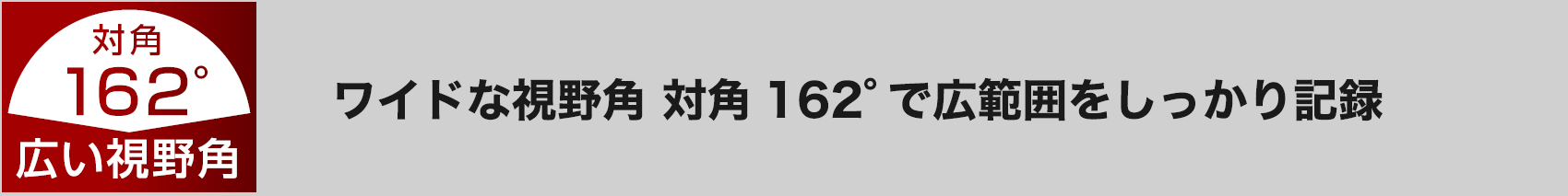 ワイドな視野角 対角162°で広範囲をしっかり記録